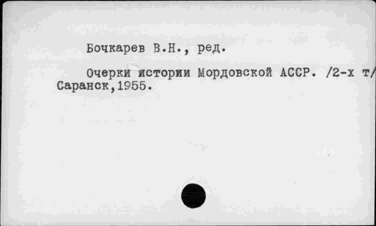 ﻿Бочкарев В.Н., ред.
Очерки истории Мордовской АССР. /2-х т/ Саранск,1955.